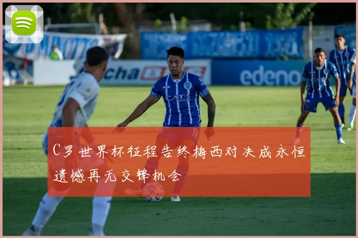 C罗世界杯征程告终梅西对决成永恒遗憾再无交锋机会