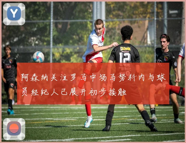 阿森纳关注罗马中场马努科内与球员经纪人已展开初步接触