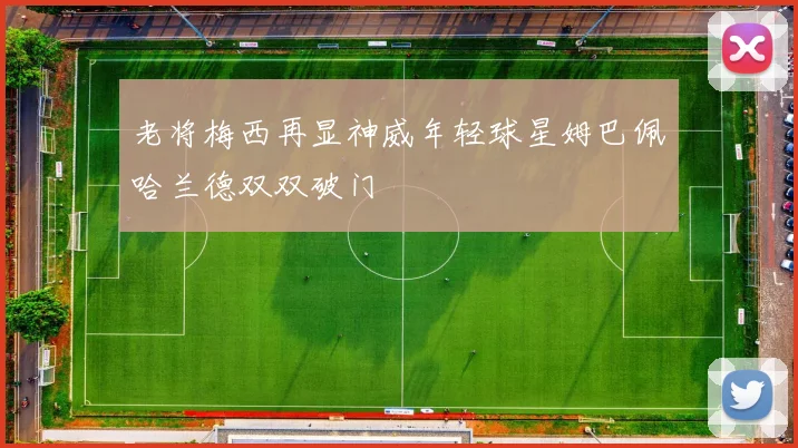 老将梅西再显神威年轻球星姆巴佩哈兰德双双破门