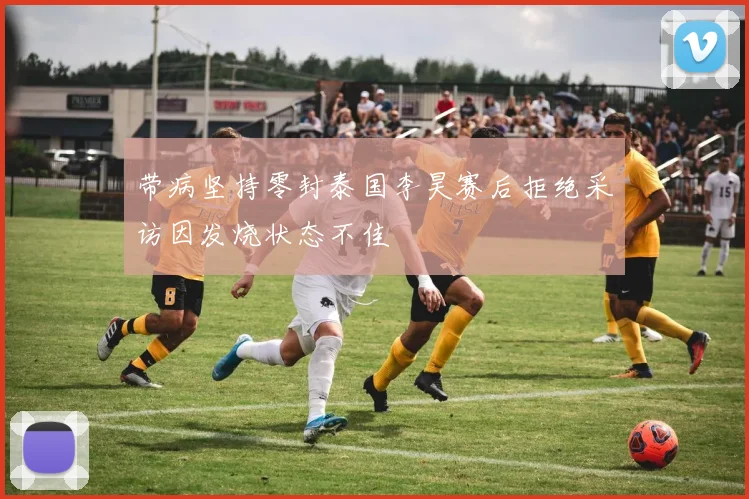 带病坚持零封泰国李昊赛后拒绝采访因发烧状态不佳