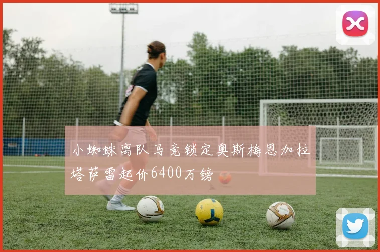 小蜘蛛离队马竞锁定奥斯梅恩加拉塔萨雷起价6400万镑
