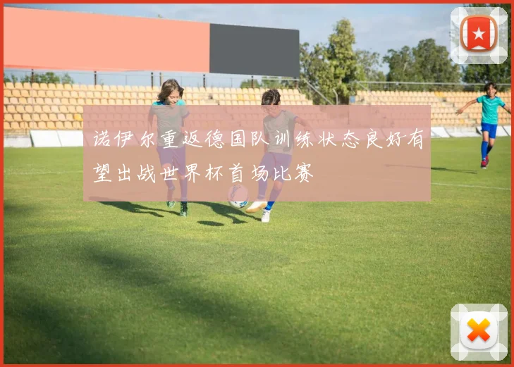 诺伊尔重返德国队训练状态良好有望出战世界杯首场比赛