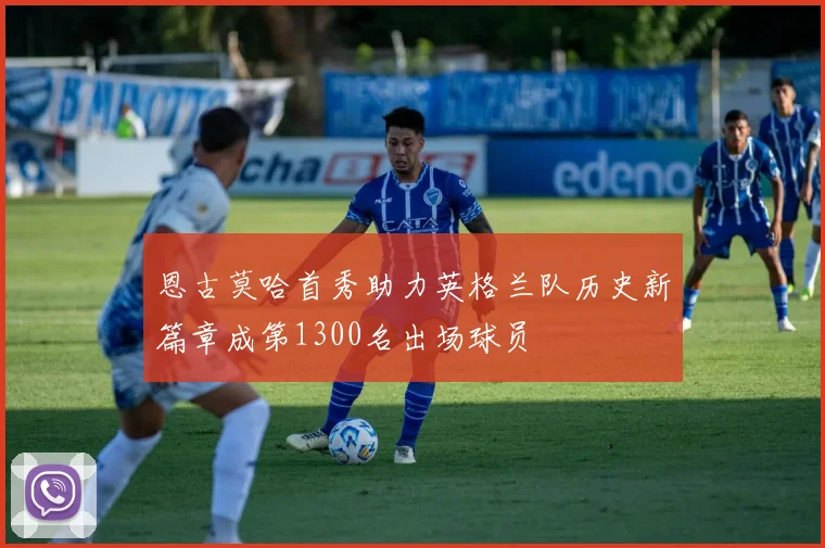 恩古莫哈首秀助力英格兰队历史新篇章成第1300名出场球员