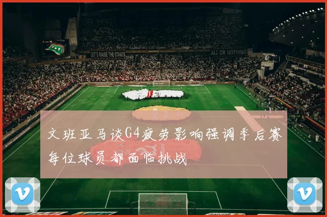 文班亚马谈G4疲劳影响强调季后赛每位球员都面临挑战