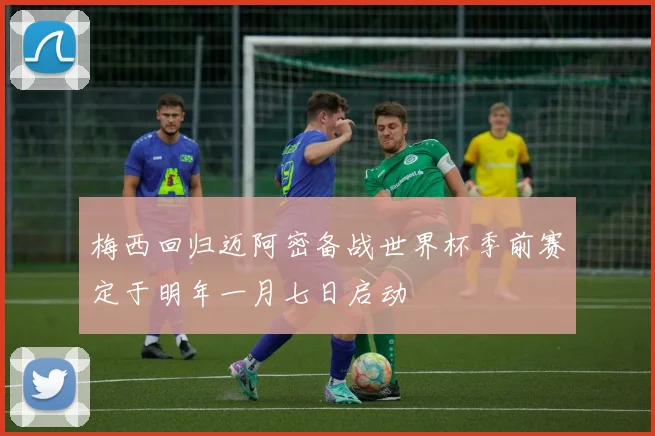 梅西回归迈阿密备战世界杯季前赛定于明年一月七日启动