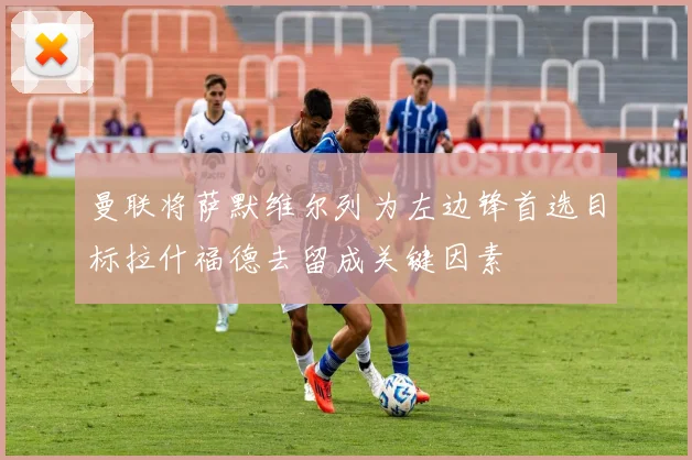曼联将萨默维尔列为左边锋首选目标拉什福德去留成关键因素