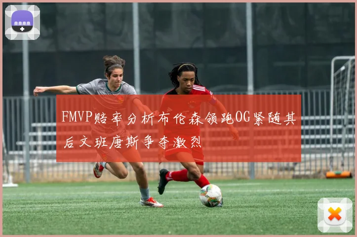 FMVP赔率分析布伦森领跑OG紧随其后文班唐斯争夺激烈