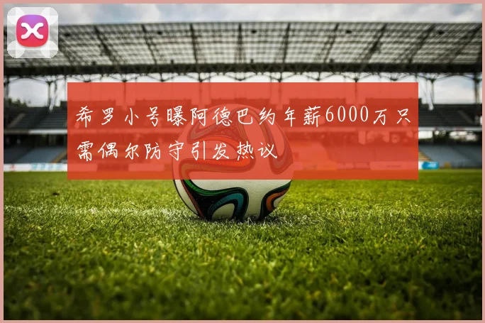 希罗小号曝阿德巴约年薪6000万只需偶尔防守引发热议