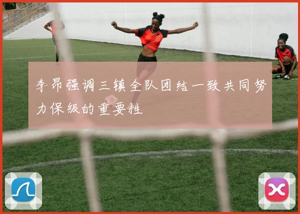 李昂强调三镇全队团结一致共同努力保级的重要性
