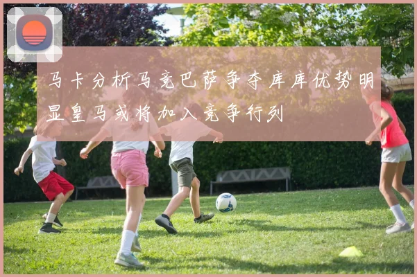马卡分析马竞巴萨争夺库库优势明显皇马或将加入竞争行列