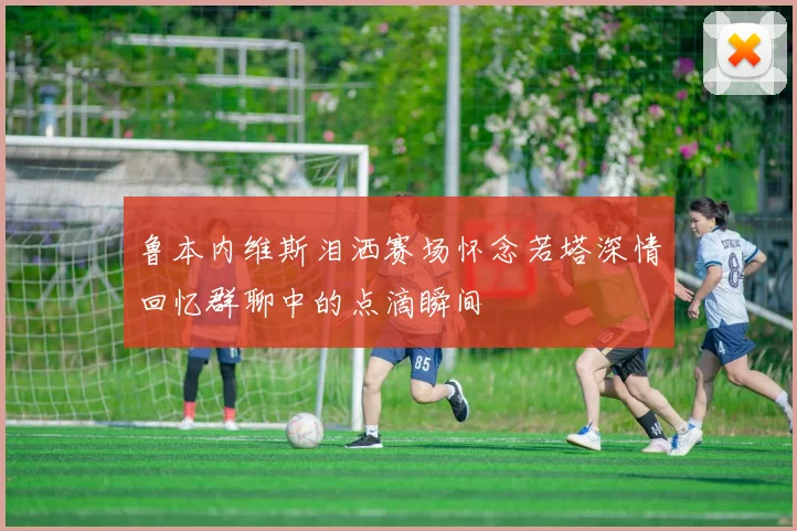 鲁本内维斯泪洒赛场怀念若塔深情回忆群聊中的点滴瞬间