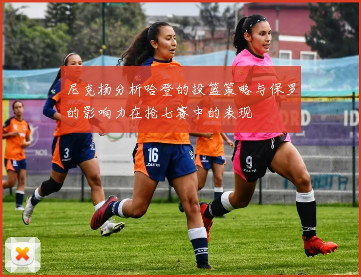 尼克杨分析哈登的投篮策略与保罗的影响力在抢七赛中的表现