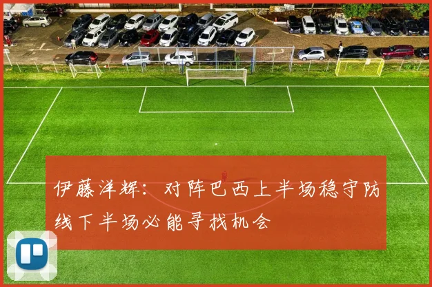 伊藤洋辉：对阵巴西上半场稳守防线下半场必能寻找机会