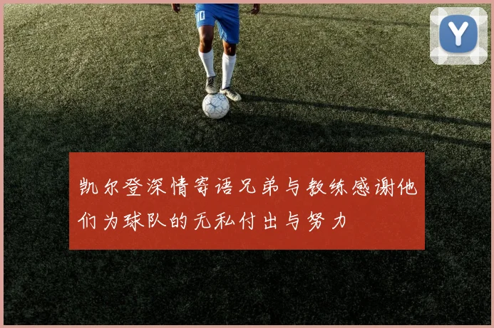 凯尔登深情寄语兄弟与教练感谢他们为球队的无私付出与努力