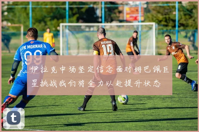 伊拉克中场坚定信念面对姆巴佩巨星挑战我们将全力以赴提升状态