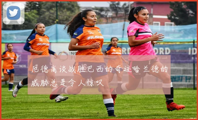 厄德高谈战胜巴西的奇迹哈兰德的威胁总是令人惊叹