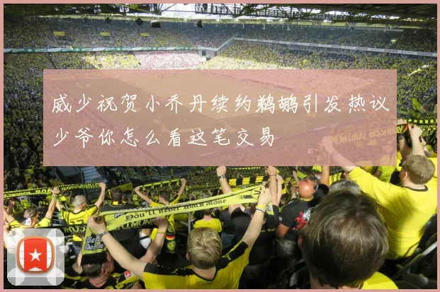 威少祝贺小乔丹续约鹈鹕引发热议少爷你怎么看这笔交易