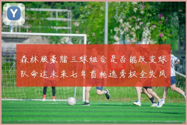 森林狼豪赌三球组合是否能改变球队命运未来七年首轮选秀权全失风险巨大