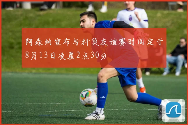 阿森纳宣布与科莫友谊赛时间定于8月13日凌晨2点30分